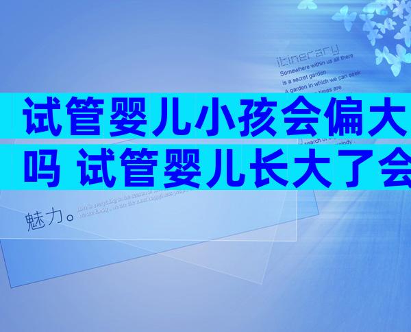 试管婴儿小孩会偏大吗 试管婴儿长大了会和正常人一样吗